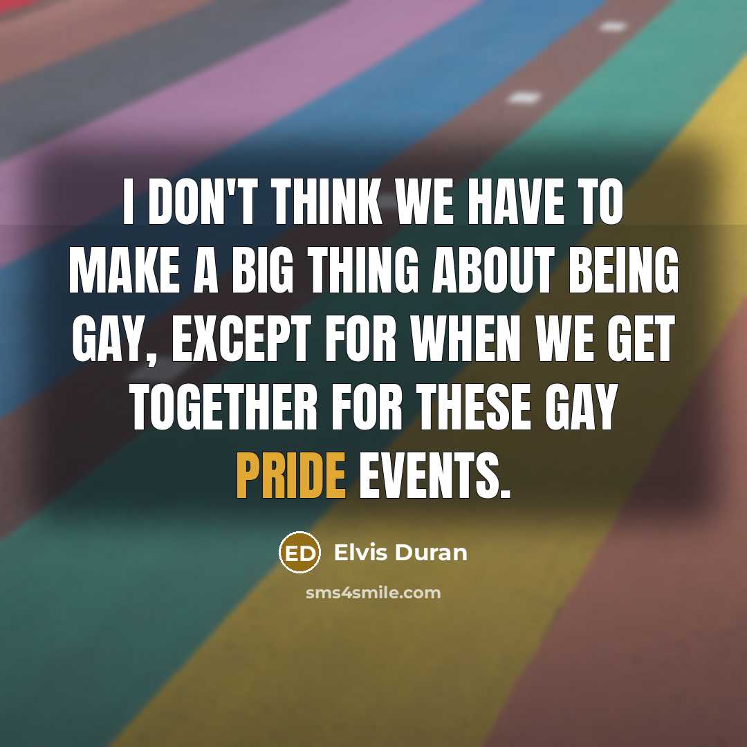 “I don't think we have to make a big thing about being gay, except for when we get together for these gay pride events.” quote by Elvis Duran