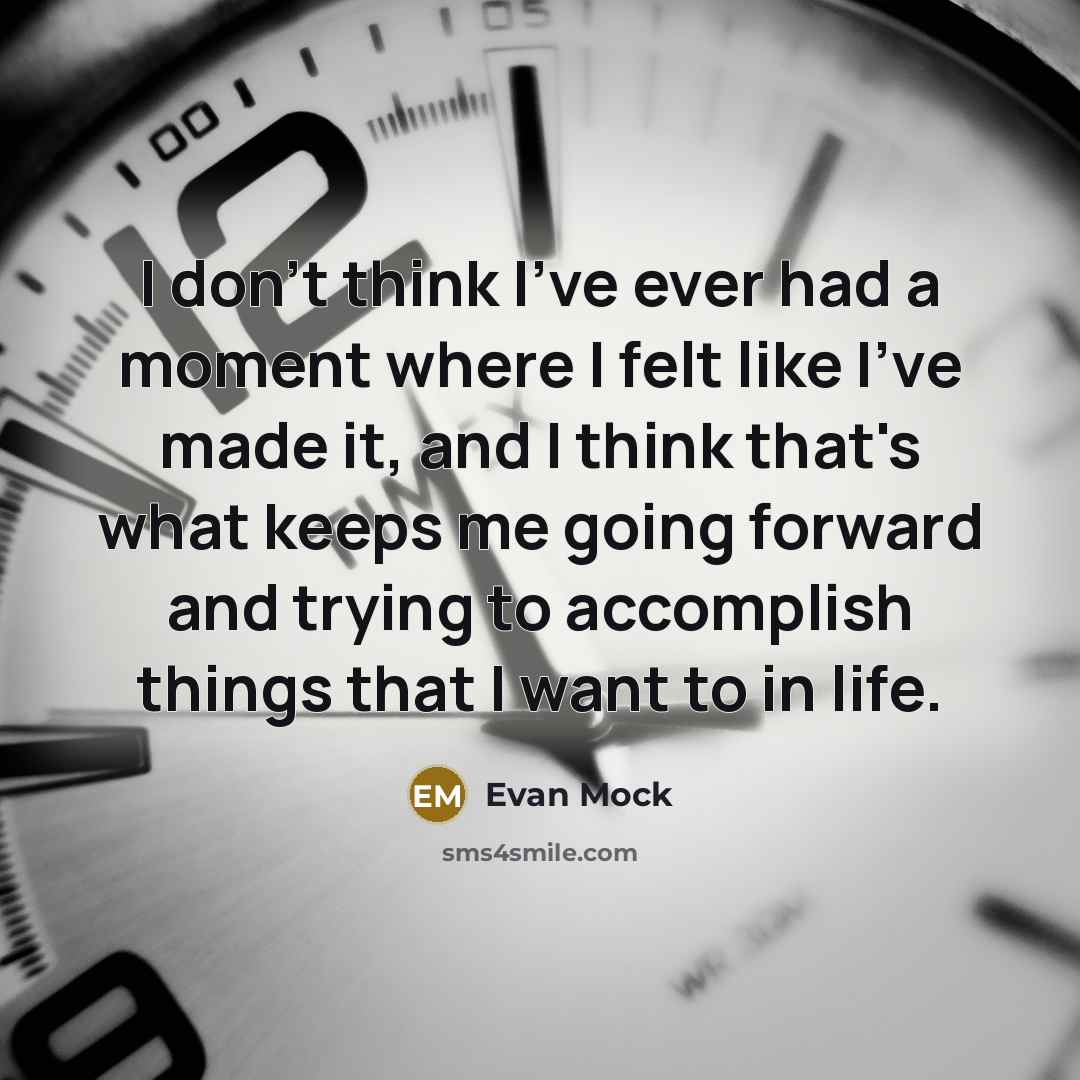 “I don't think I've ever had a moment where I felt like I've made it, and I think that's what keeps me going forward and trying to accomplish things that I want to in life.” quote by Evan Mock