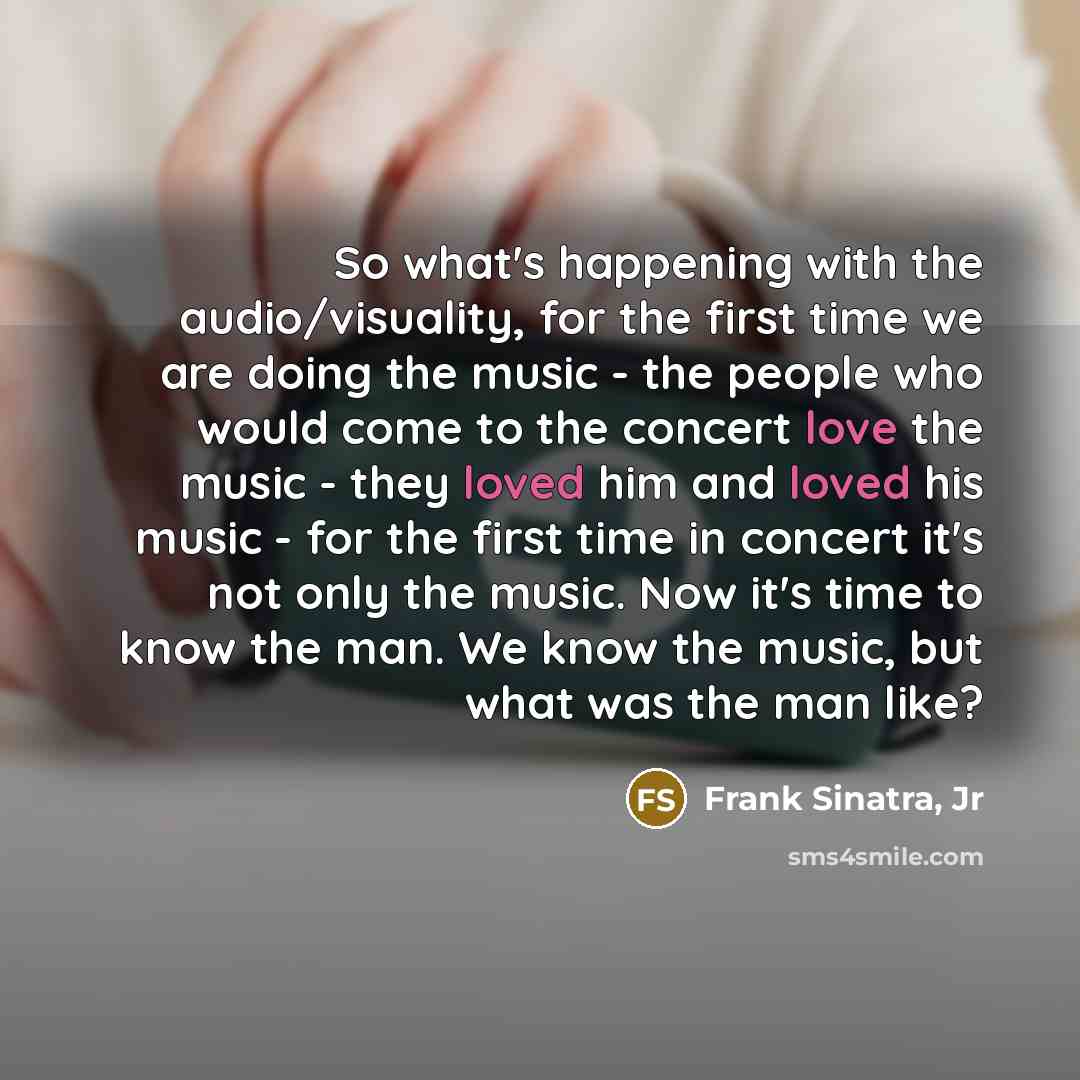 “So what's happening with the audio/visuality, for the first time we are doing the music - the people who would come to the concert love the music - they loved him and loved his music - for the first time in concert it's not only the music. Now it's time to know the man. We know the music, but what…” quote by Frank Sinatra, Jr