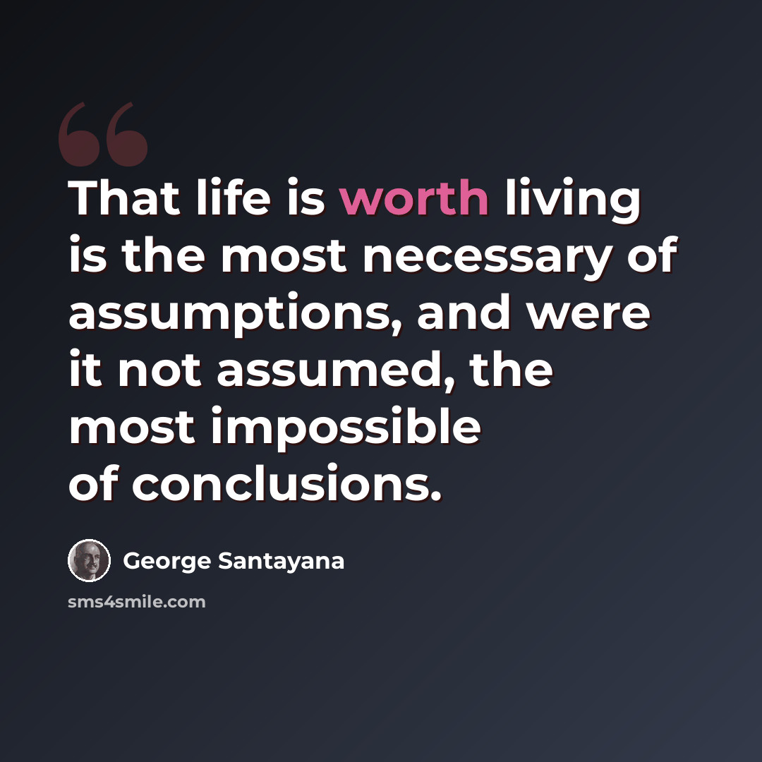 “That life is worth living is the most necessary of assumptions, and were it not assumed, the most impossible of conclusions.” quote by George Santayana