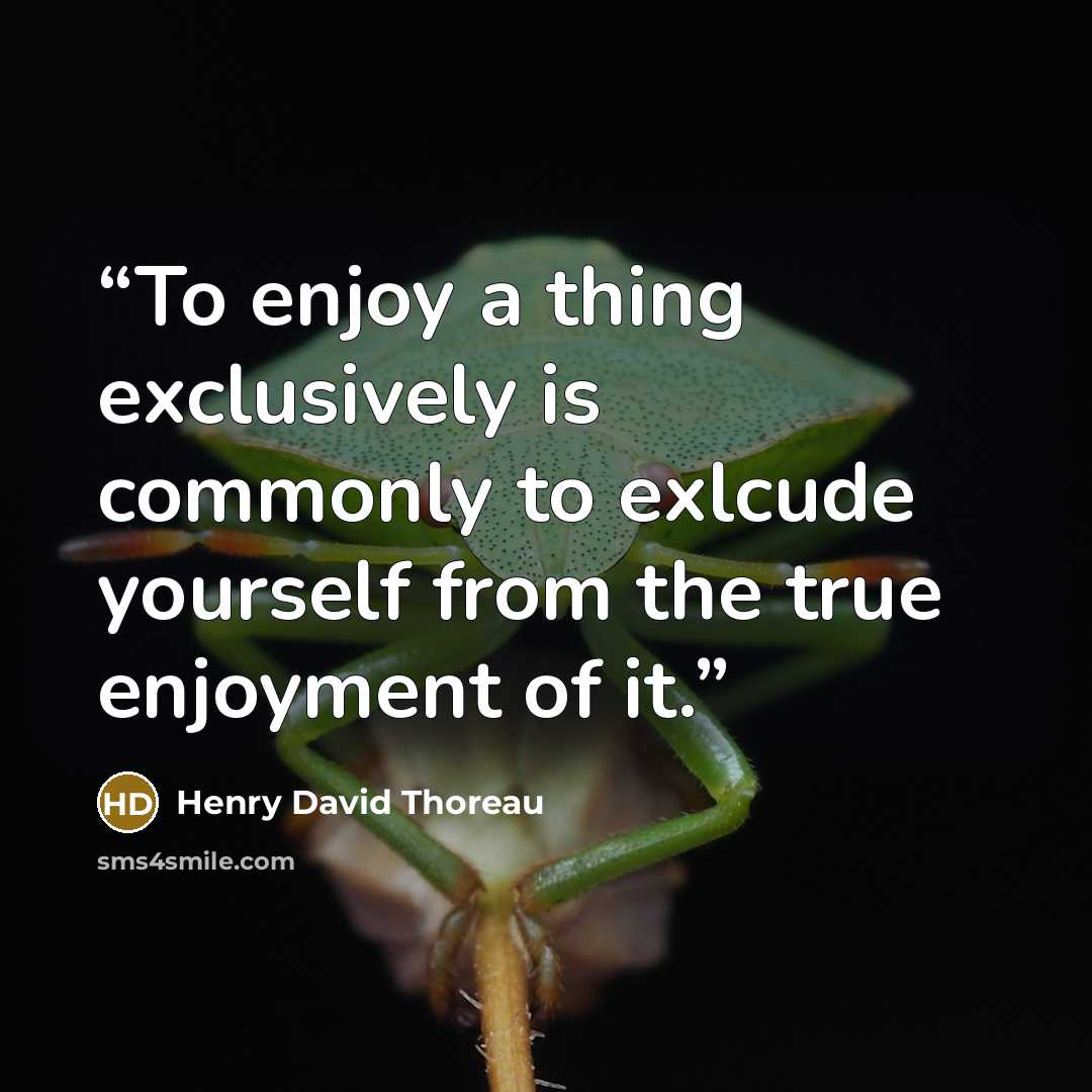“To enjoy a thing exclusively is commonly to exlcude yourself from the true enjoyment of it.” quote by Henry David Thoreau