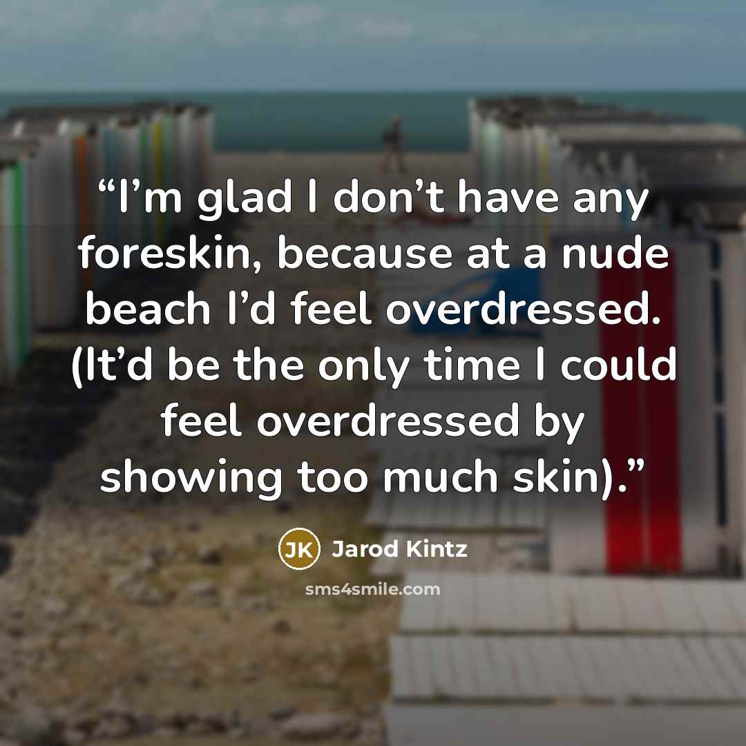 “I’m glad I don’t have any foreskin, because at a nude beach I’d feel overdressed. (It’d be the only time I could feel overdressed by showing too much skin).” quote by Jarod Kintz