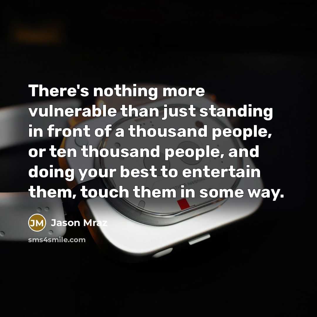 “There's nothing more vulnerable than just standing in front of a thousand people, or ten thousand people, and doing your best to entertain them, touch them in some way.” quote by Jason Mraz