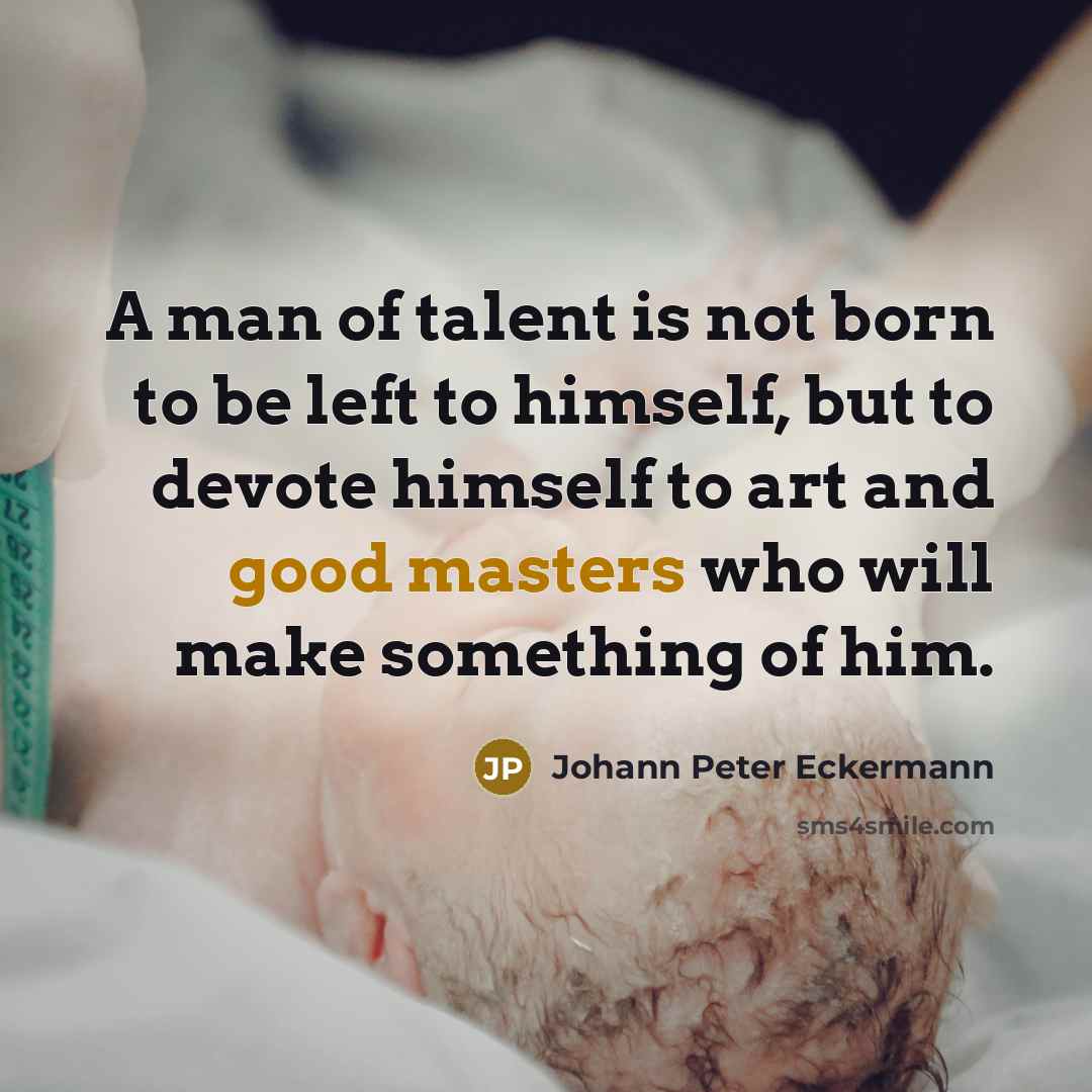 “A man of talent is not born to be left to himself, but to devote himself to art and good masters who will make something of him.” quote by Johann Peter Eckermann