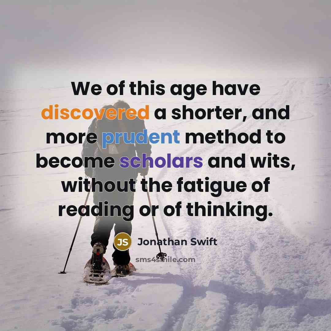 “We of this age have discovered a shorter, and more prudent method to become scholars and wits, without the fatigue of reading or of thinking.” quote by Jonathan Swift