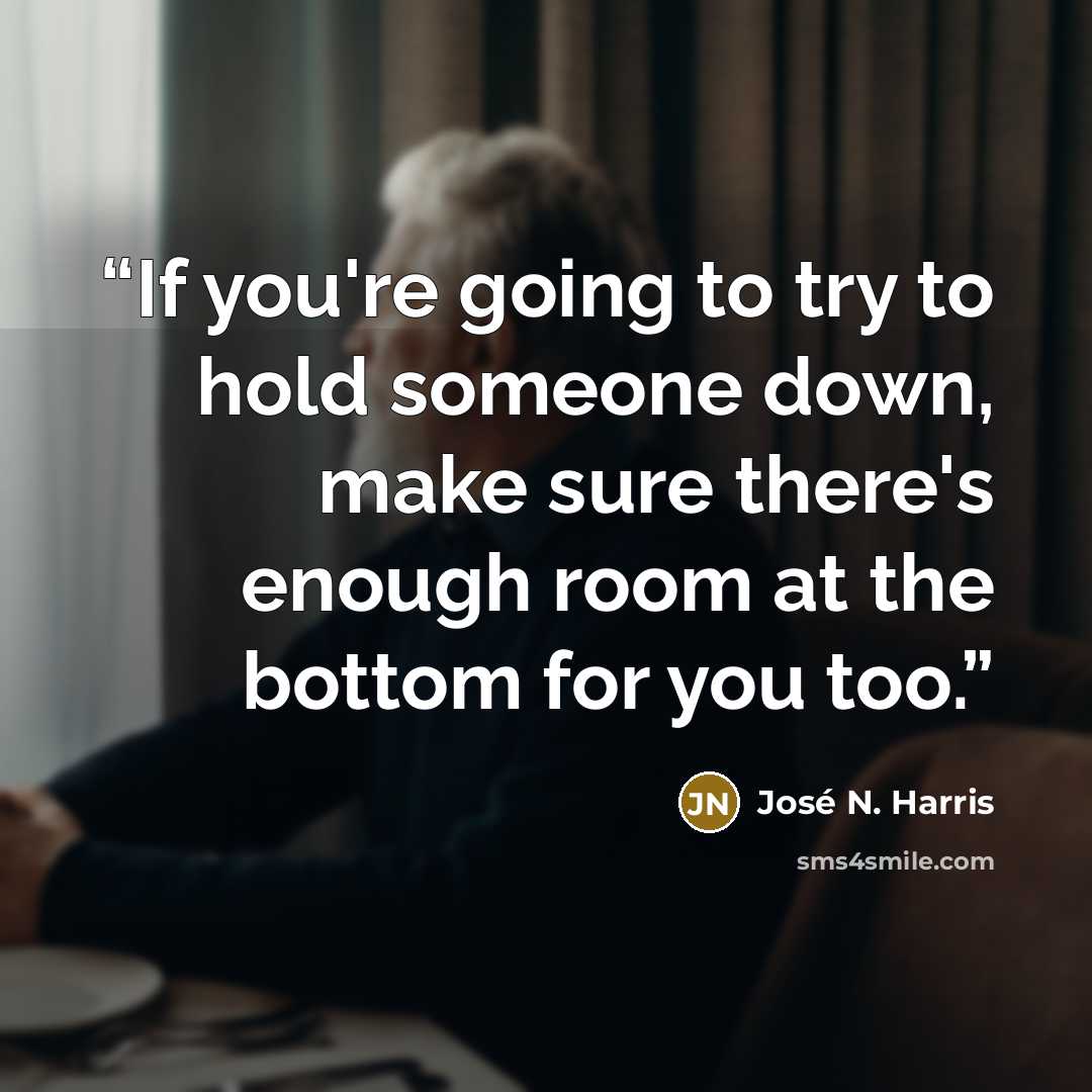 “If you're going to try to hold someone down, make sure there's enough room at the bottom for you too.” quote by José N. Harris