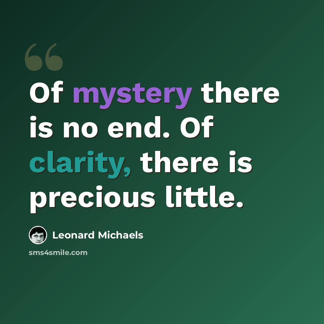 “Of mystery there is no end. Of clarity, there is precious little.” quote by Leonard Michaels