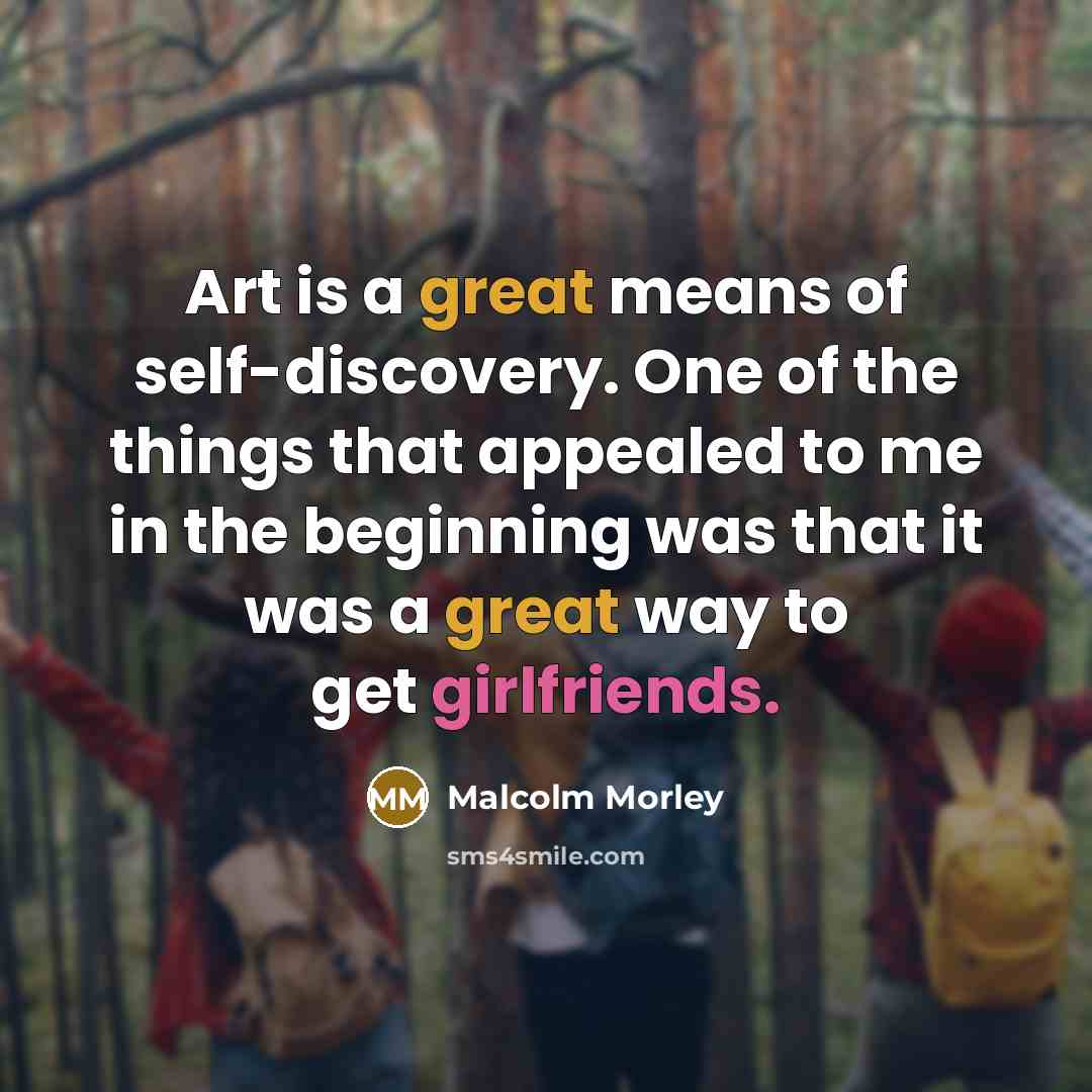 “Art is a great means of self-discovery. One of the things that appealed to me in the beginning was that it was a great way to get girlfriends.” quote by Malcolm Morley