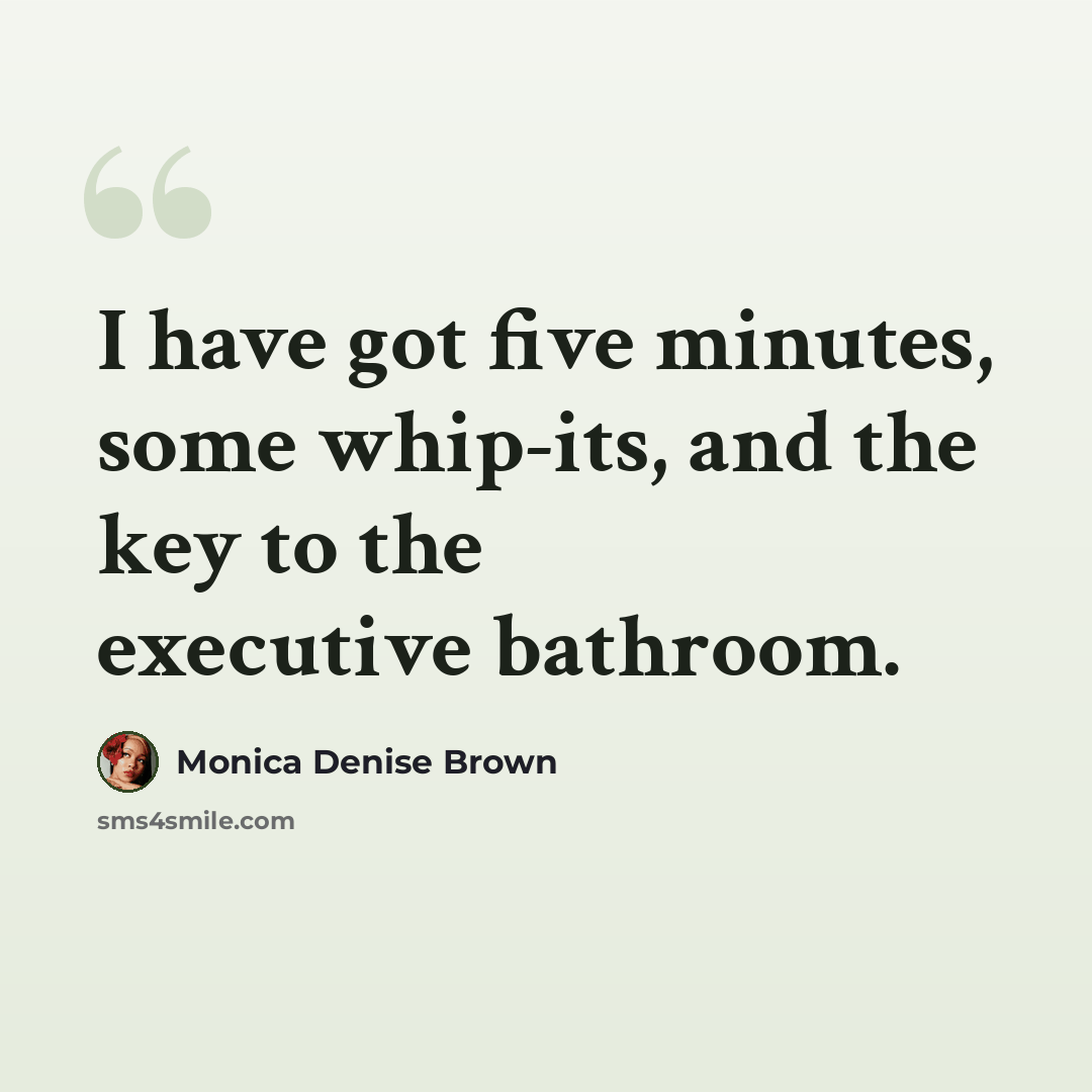 “I have got five minutes, some whip-its, and the key to the executive bathroom.” quote by Monica Denise Brown