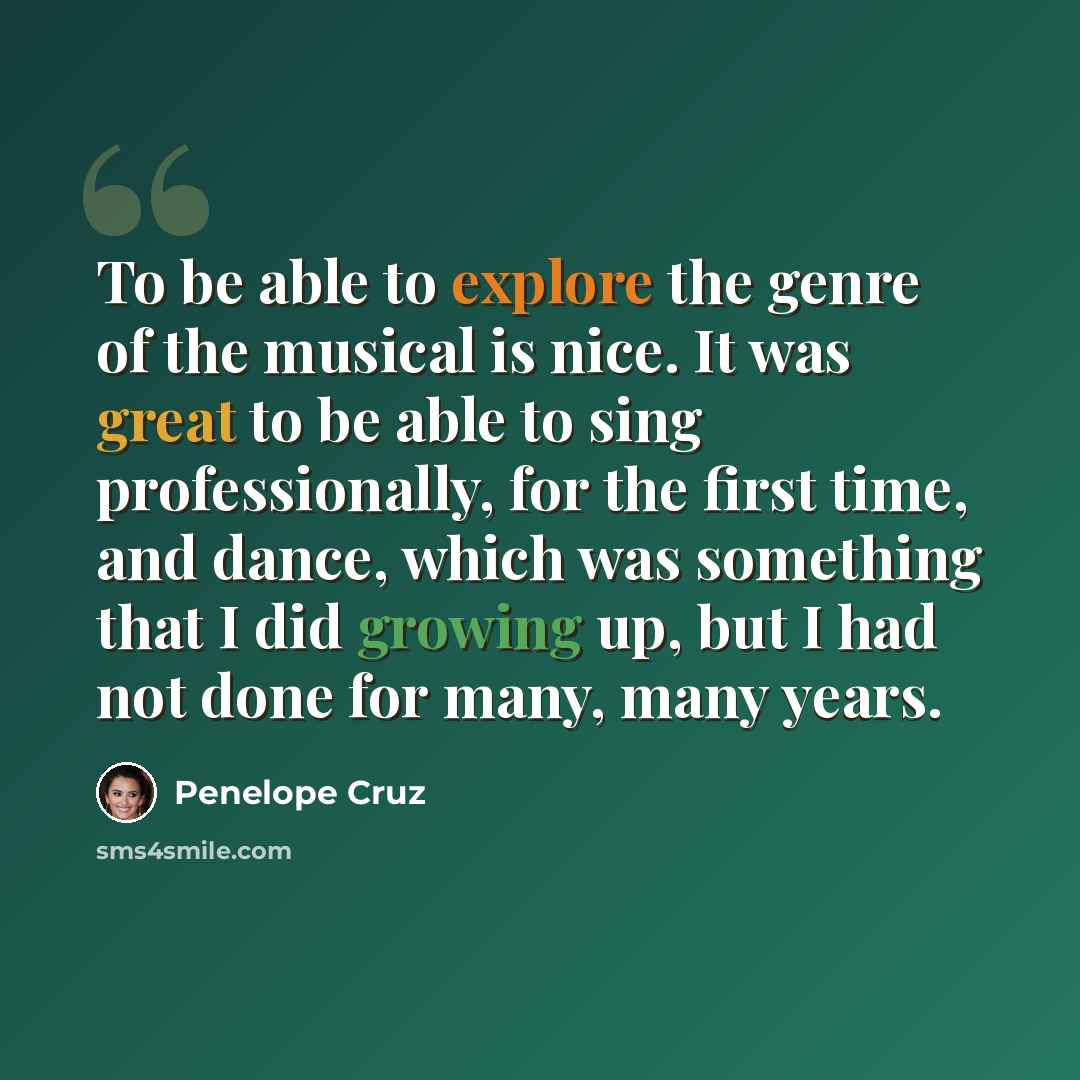 “To be able to explore the genre of the musical is nice. It was great to be able to sing professionally, for the first time, and dance, which was something that I did growing up, but I had not done for many, many years.” quote by Penelope Cruz