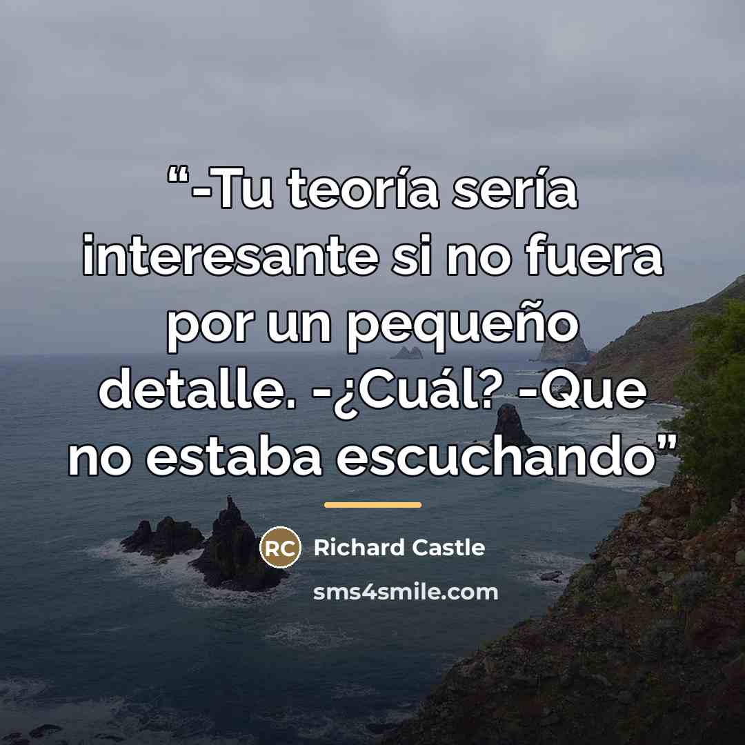 “-Tu teoría sería interesante si no fuera por un pequeño detalle. -¿Cuál? -Que no estaba escuchando” quote by Richard Castle