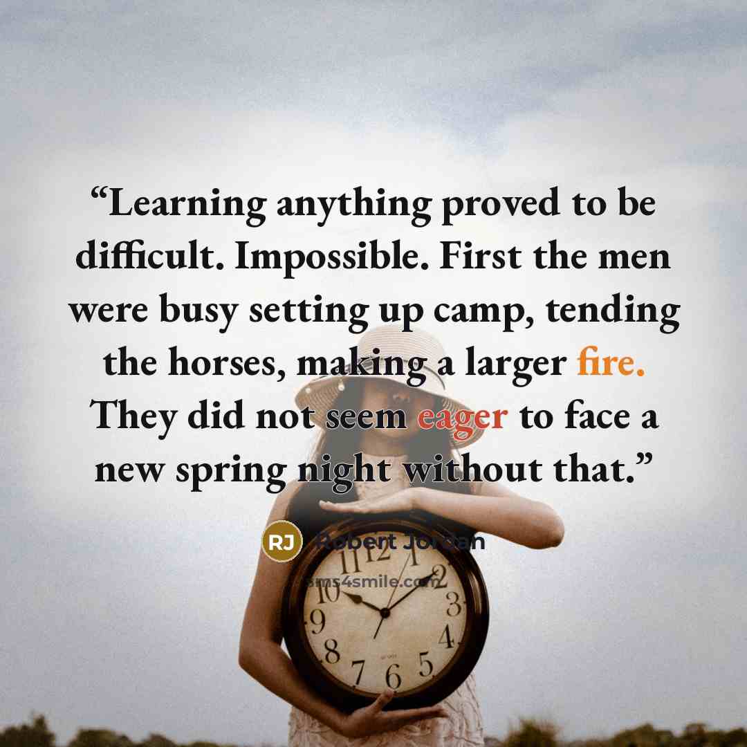 “Learning anything proved to be difficult. Impossible. First the men were busy setting up camp, tending the horses, making a larger fire. They did not seem eager to face a new spring night without that.” quote by Robert Jordan