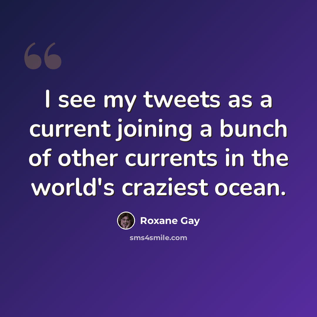 “I see my tweets as a current joining a bunch of other currents in the world's craziest ocean.” quote by Roxane Gay