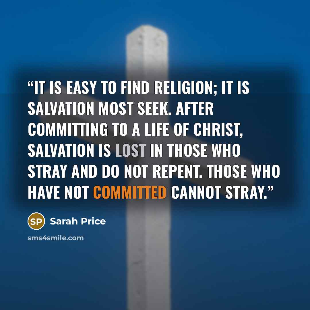 “It is easy to find religion; it is salvation most seek. After committing to a life of Christ, salvation is lost in those who stray and do not repent. Those who have not committed cannot stray.” quote by Sarah Price