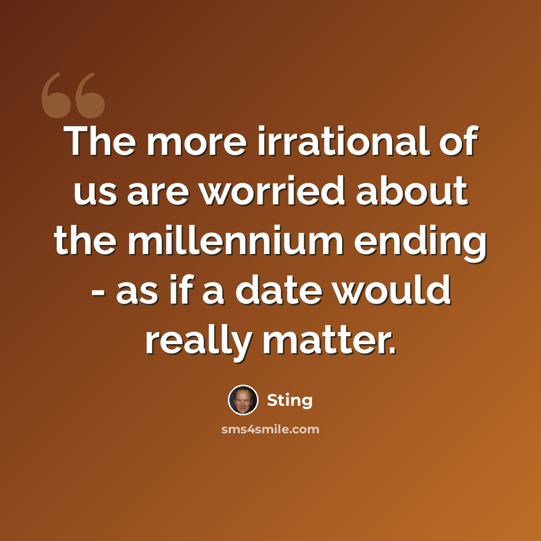 “The more irrational of us are worried about the millennium ending - as if a date would really matter.” quote by Sting