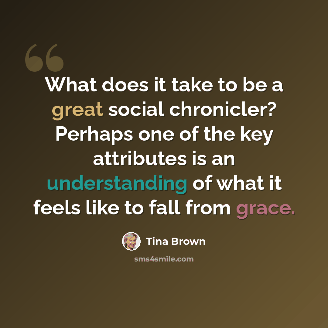 “What does it take to be a great social chronicler? Perhaps one of the key attributes is an understanding of what it feels like to fall from grace.” quote by Tina Brown