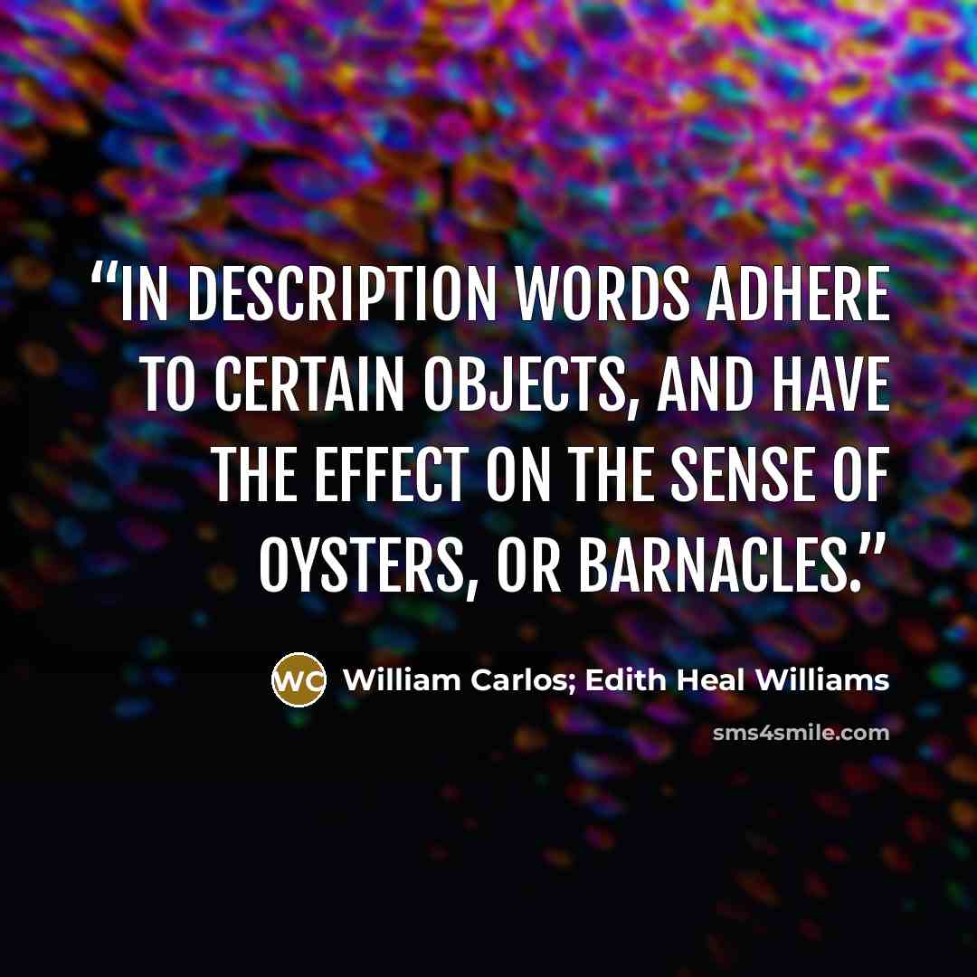 “In description words adhere to certain objects, and have the effect on the sense of oysters, or barnacles.” quote by William Carlos; Edith Heal Williams