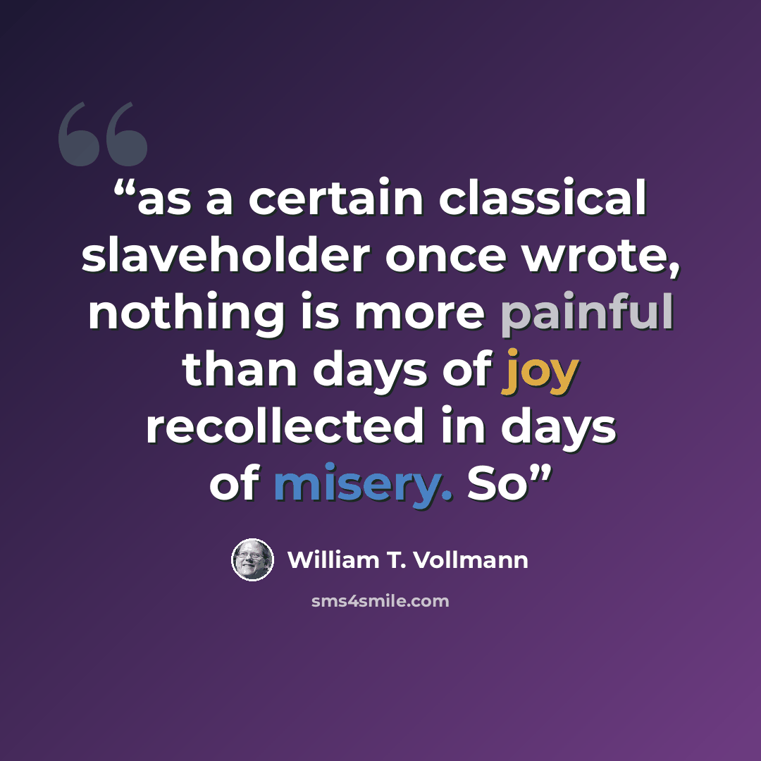 “as a certain classical slaveholder once wrote, nothing is more painful than days of joy recollected in days of misery. So” quote by William T. Vollmann