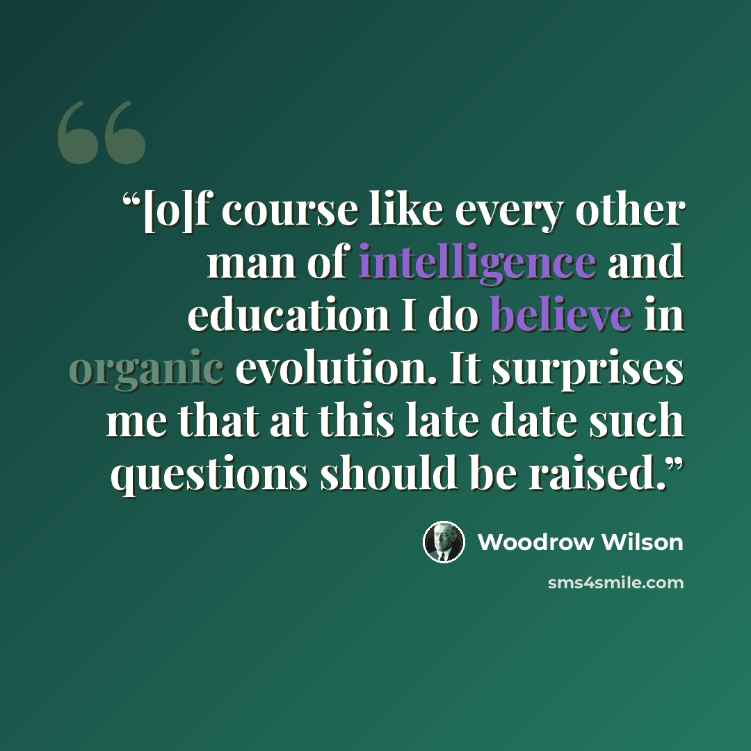 “[o]f course like every other man of intelligence and education I do believe in organic evolution. It surprises me that at this late date such questions should be raised.” quote by Woodrow Wilson