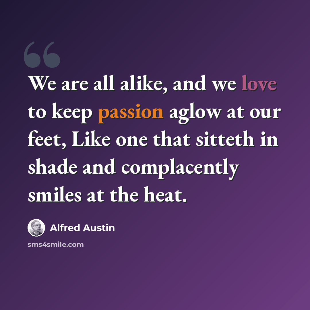 “We are all alike, and we love to keep passion aglow at our feet, Like one that sitteth in shade and complacently smiles at the heat.” quote by Alfred Austin