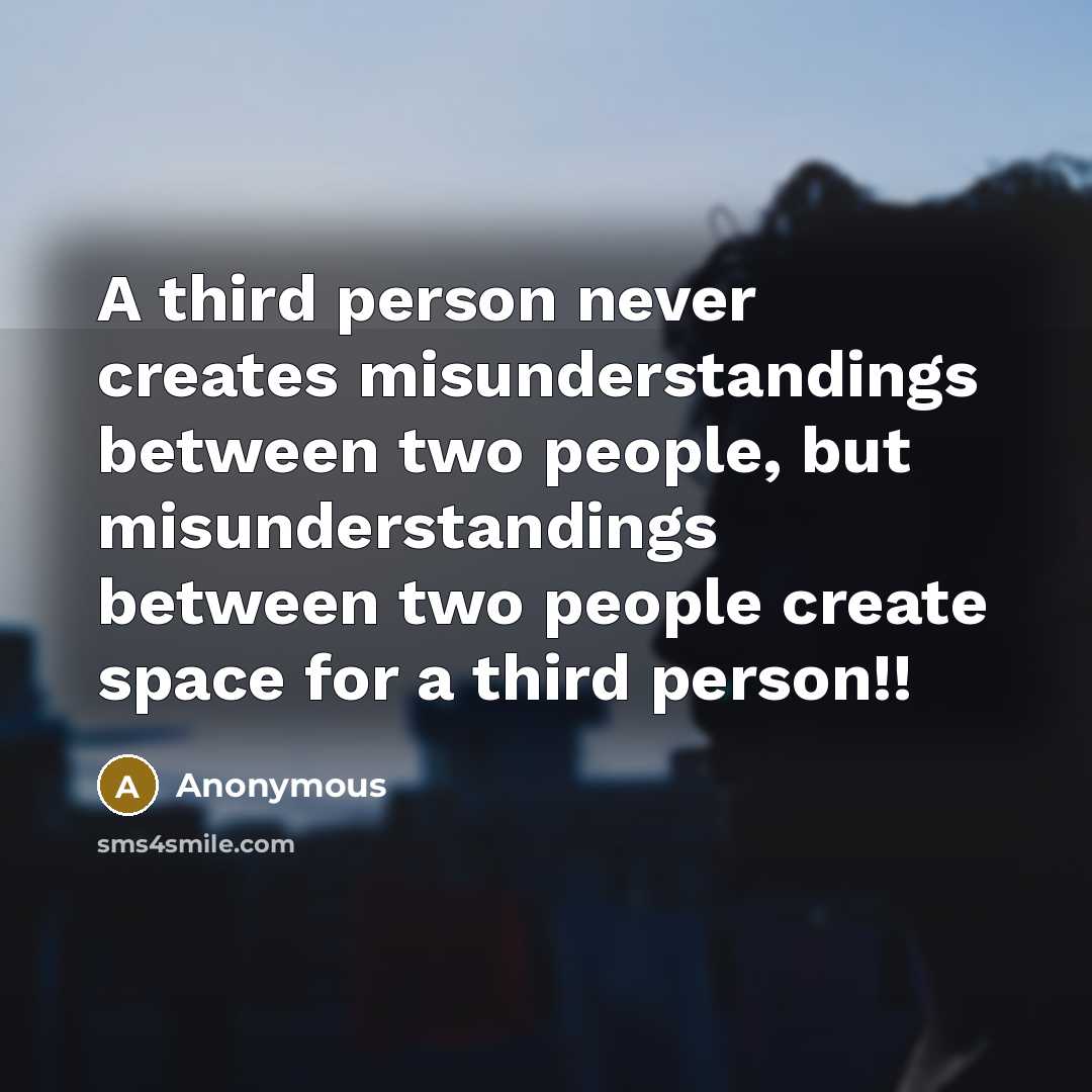 “A third person never creates misunderstandings between two people, but misunderstandings between two people create space for a third person!!” quote by Anonymous