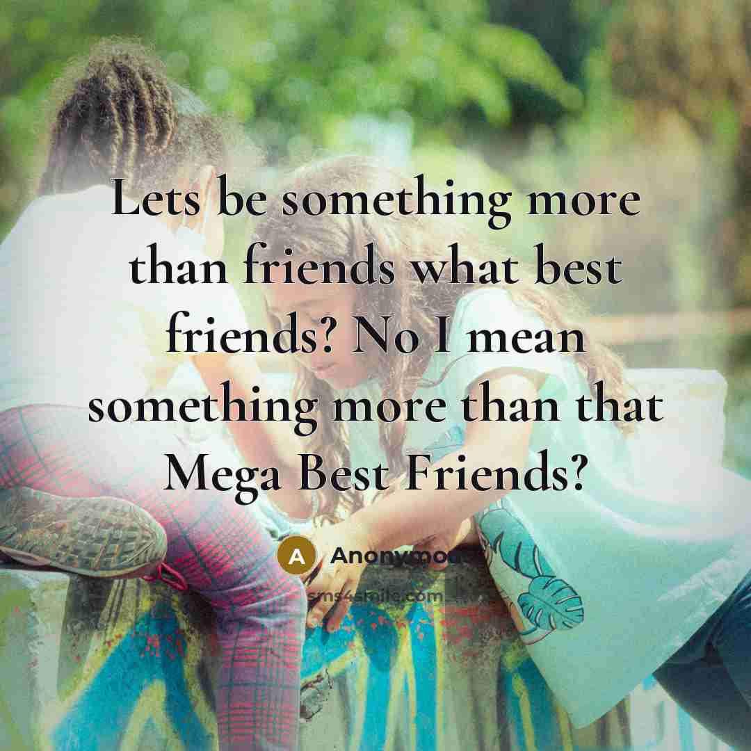 “Lets be something more than friends what best friends? No I mean something more than that Mega Best Friends?” quote by Anonymous