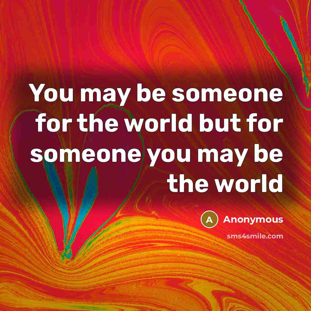 “You may be someone for the world but for someone you may be the world” quote by Anonymous