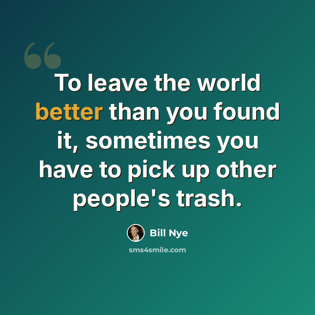 “To leave the world better than you found it, sometimes you have to pick up other people's trash.” quote by Bill Nye