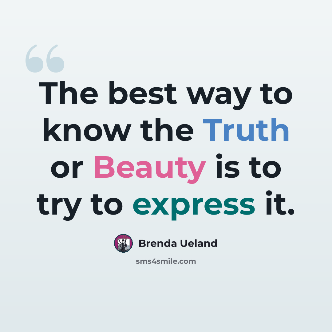 “The best way to know the Truth or Beauty is to try to express it.” quote by Brenda Ueland