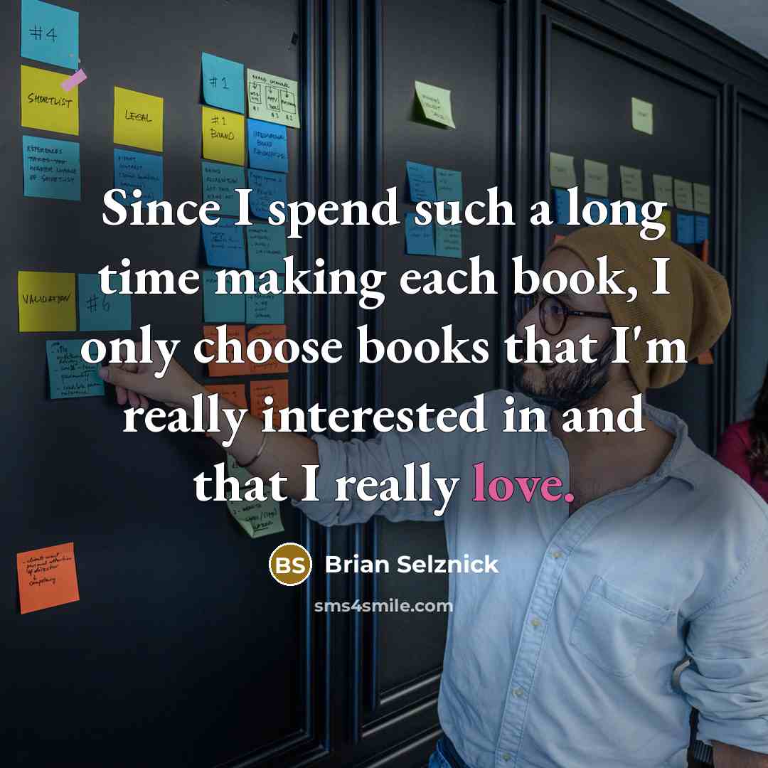 “Since I spend such a long time making each book, I only choose books that I'm really interested in and that I really love.” quote by Brian Selznick