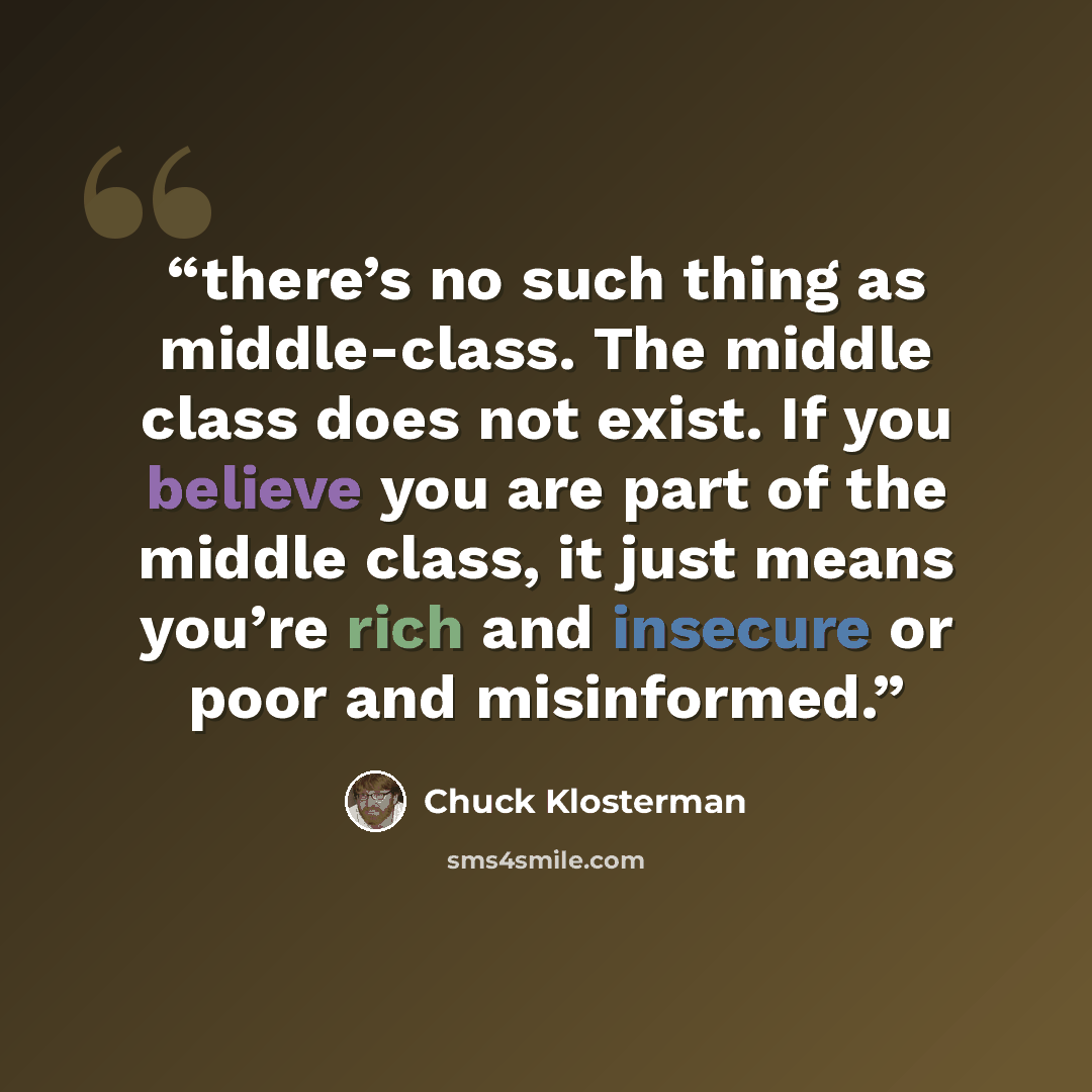 “there’s no such thing as middle-class. The middle class does not exist. If you believe you are part of the middle class, it just means you’re rich and insecure or poor and misinformed.” quote by Chuck Klosterman