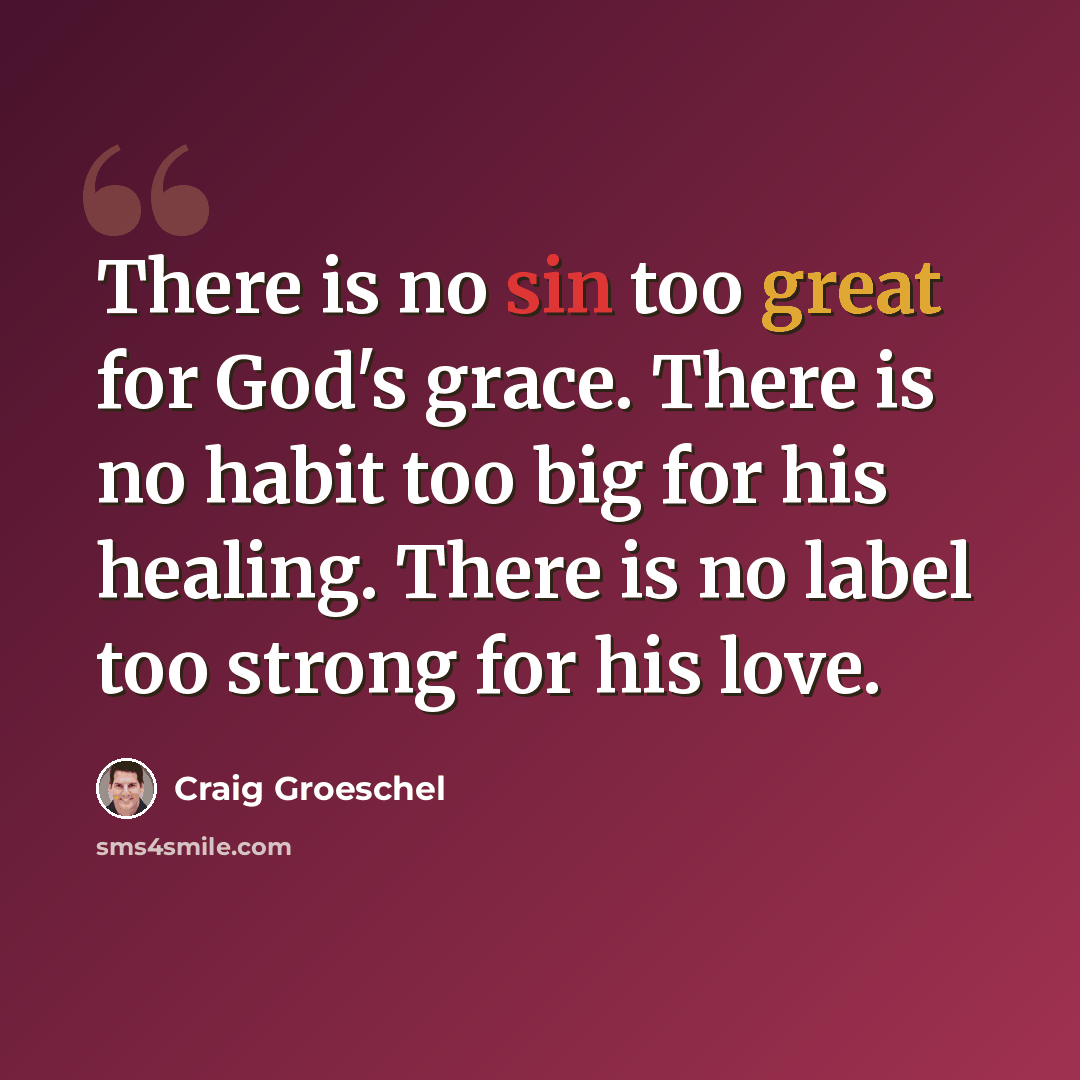 “There is no sin too great for God's grace. There is no habit too big for his healing. There is no label too strong for his love.” quote by Craig Groeschel