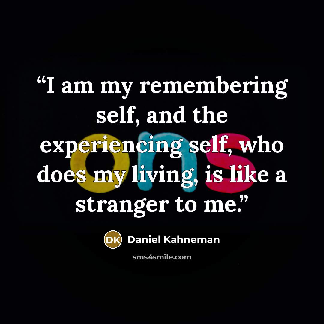 “I am my remembering self, and the experiencing self, who does my living, is like a stranger to me.” quote by Daniel Kahneman