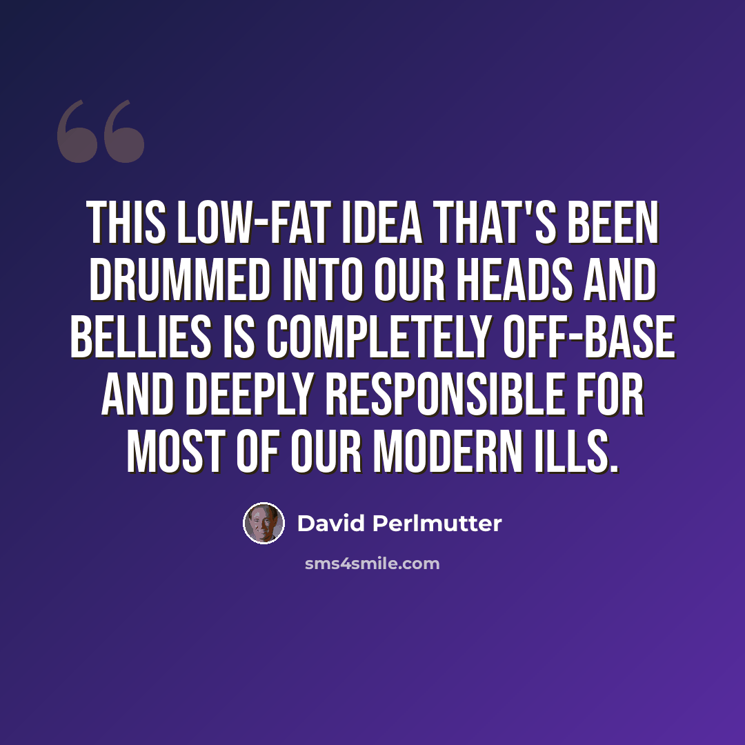 “This low-fat idea that's been drummed into our heads and bellies is completely off-base and deeply responsible for most of our modern ills.” quote by David Perlmutter