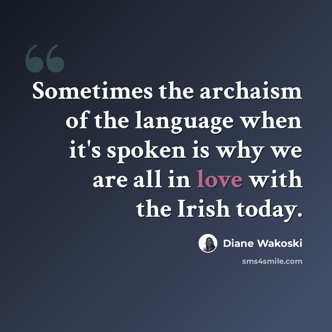 “Sometimes the archaism of the language when it's spoken is why we are all in love with the Irish today.” quote by Diane Wakoski