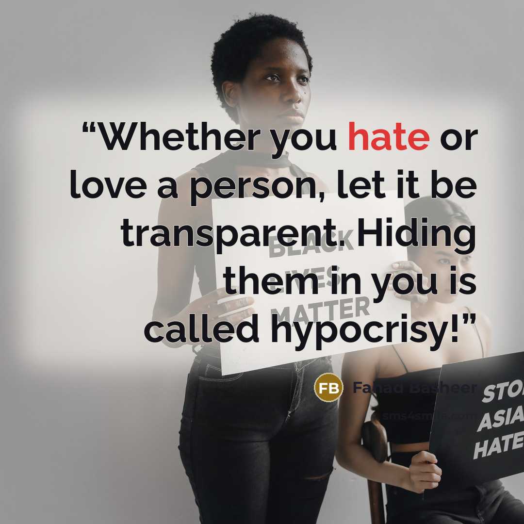 “Whether you hate or love a person, let it be transparent. Hiding them in you is called hypocrisy!” quote by Fahad Basheer