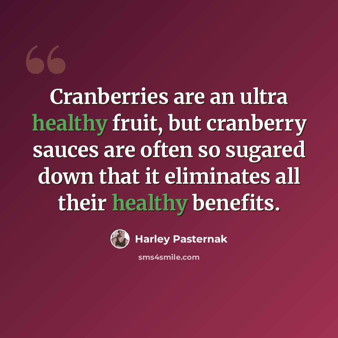 “Cranberries are an ultra healthy fruit, but cranberry sauces are often so sugared down that it eliminates all their healthy benefits.” quote by Harley Pasternak