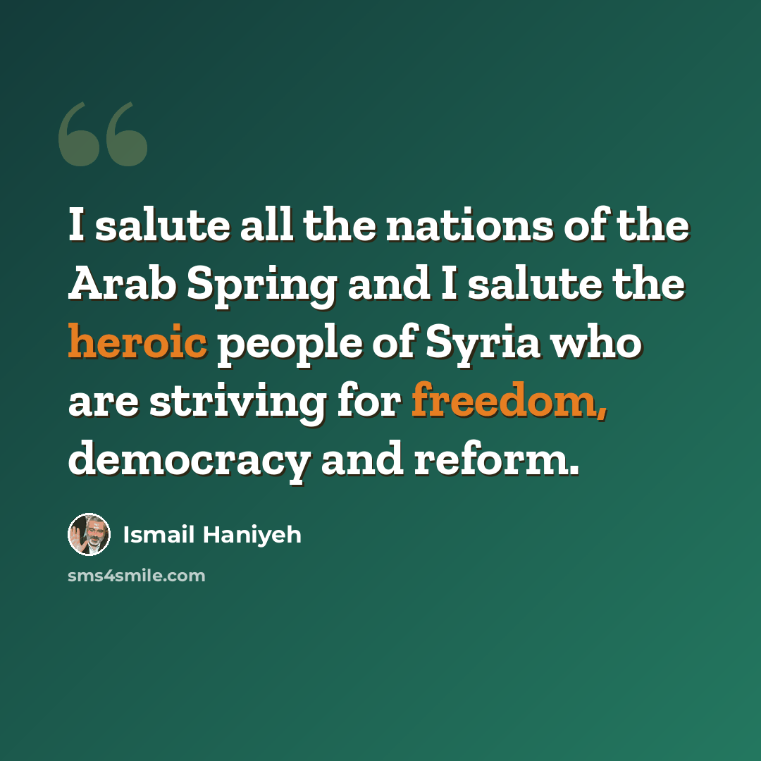 “I salute all the nations of the Arab Spring and I salute the heroic people of Syria who are striving for freedom, democracy and reform.” quote by Ismail Haniyeh