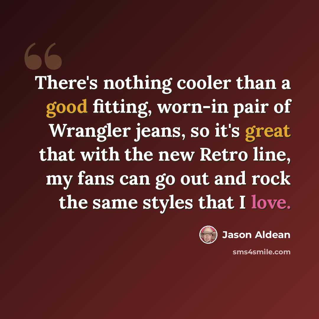 “There's nothing cooler than a good fitting, worn-in pair of Wrangler jeans, so it's great that with the new Retro line, my fans can go out and rock the same styles that I love.” quote by Jason Aldean