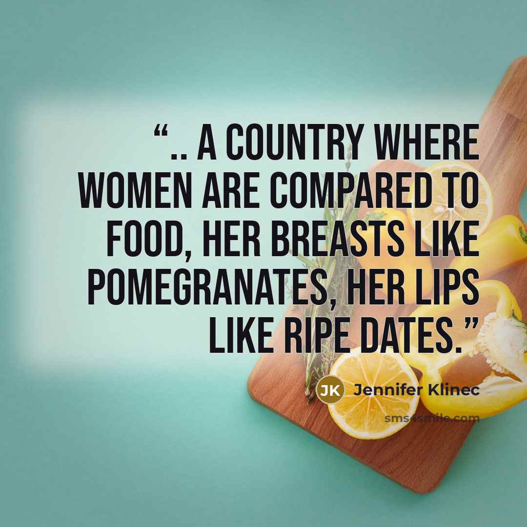 “.. a country where women are compared to food, her breasts like pomegranates, her lips like ripe dates.” quote by Jennifer Klinec