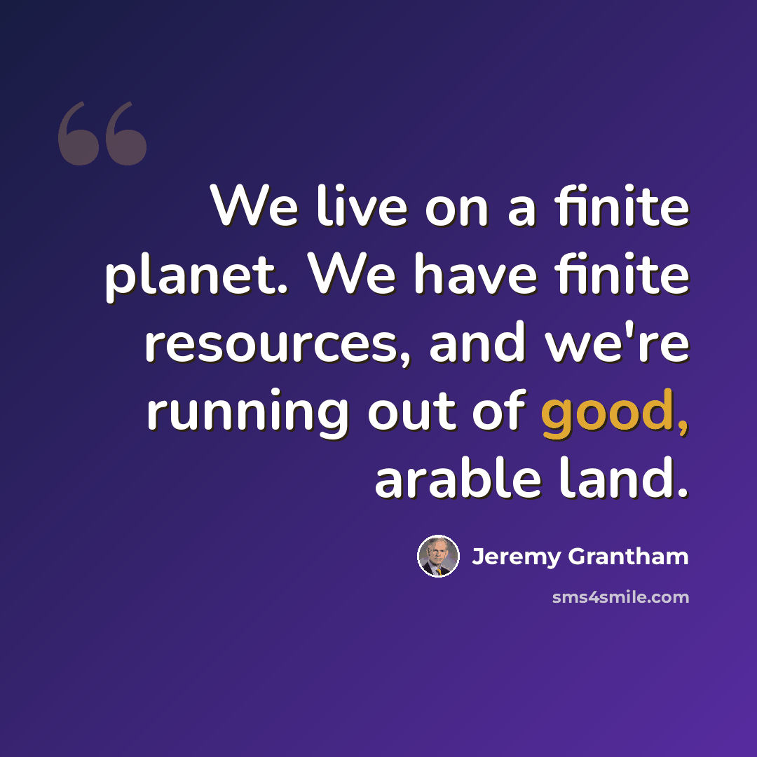 “We live on a finite planet. We have finite resources, and we're running out of good, arable land.” quote by Jeremy Grantham