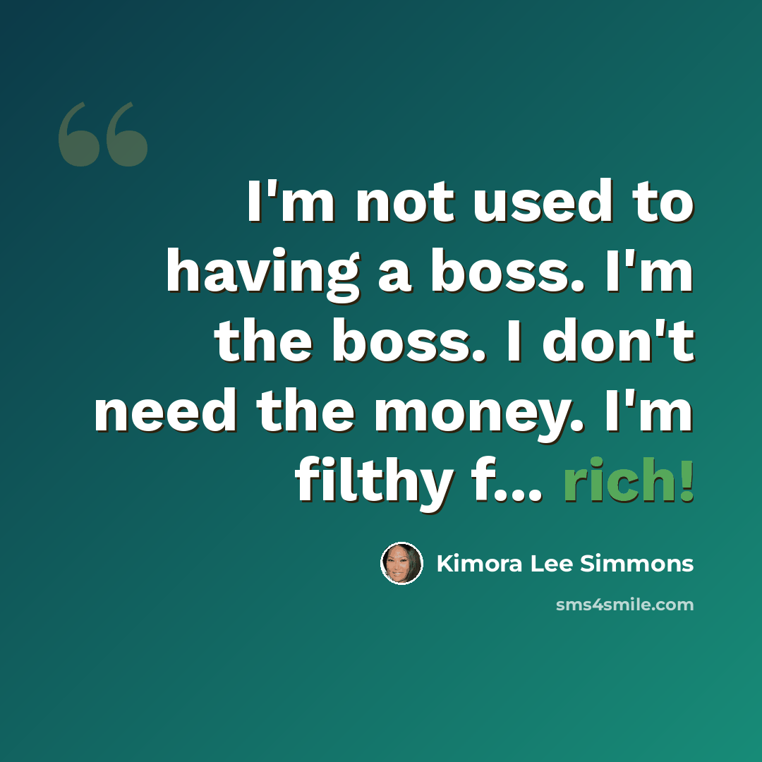 “I'm not used to having a boss. I'm the boss. I don't need the money. I'm filthy f... rich!” quote by Kimora Lee Simmons