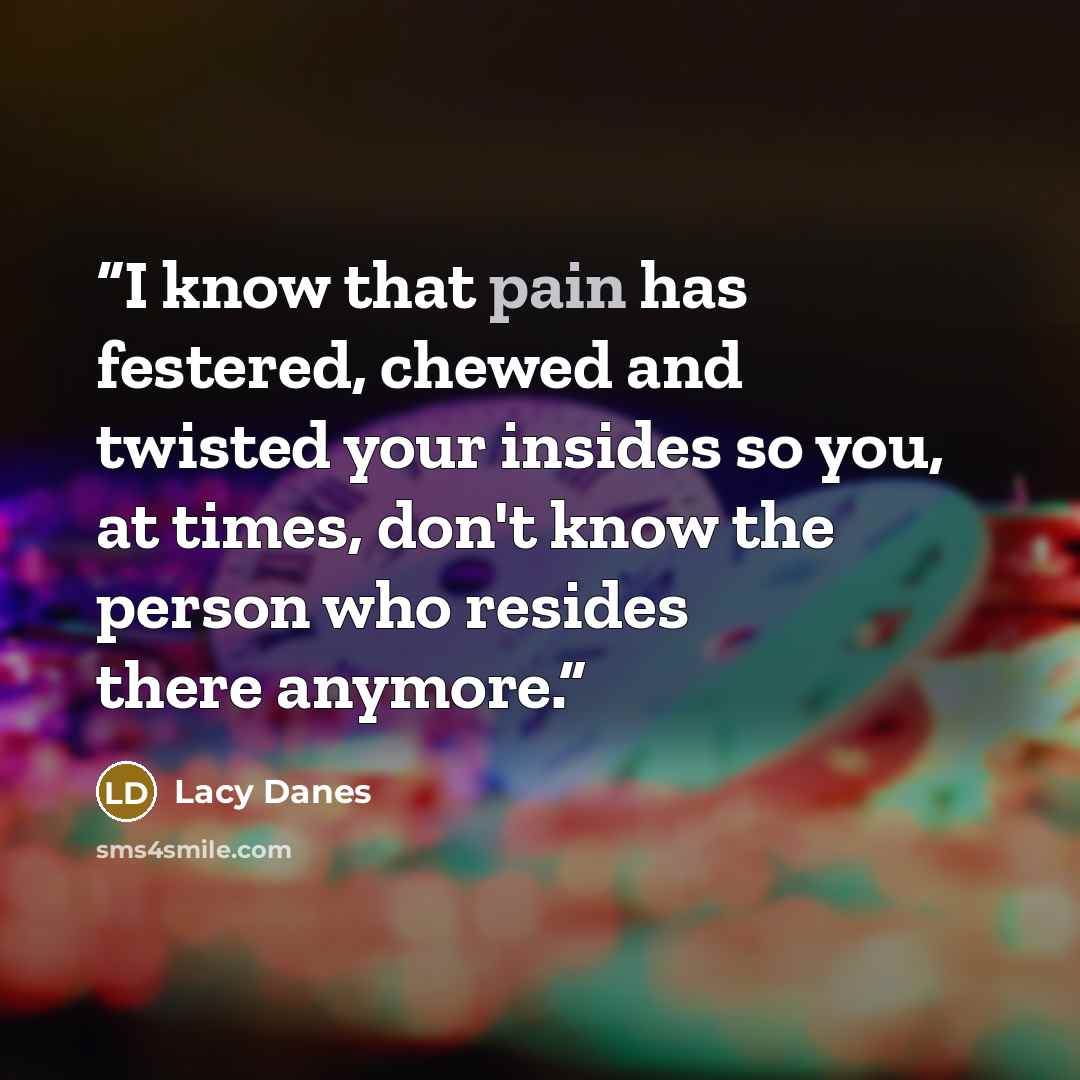 “I know that pain has festered, chewed and twisted your insides so you, at times, don't know the person who resides there anymore.” quote by Lacy Danes
