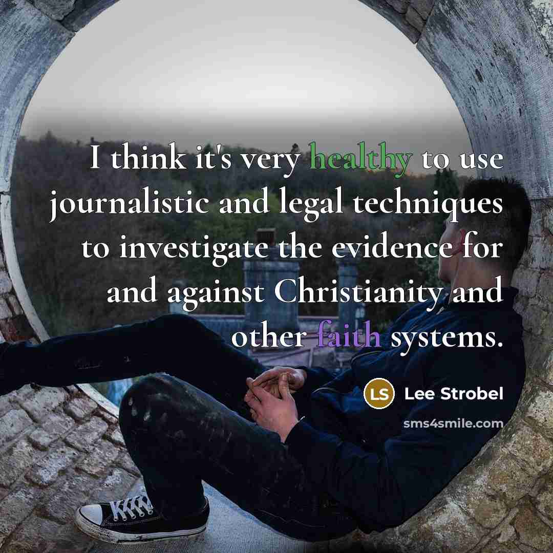 “I think it's very healthy to use journalistic and legal techniques to investigate the evidence for and against Christianity and other faith systems.” quote by Lee Strobel