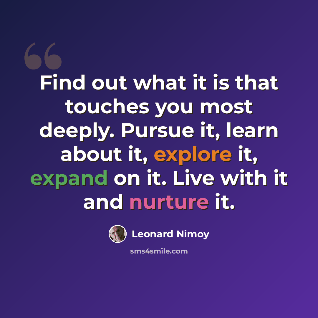 “Find out what it is that touches you most deeply. Pursue it, learn about it, explore it, expand on it. Live with it and nurture it.” quote by Leonard Nimoy