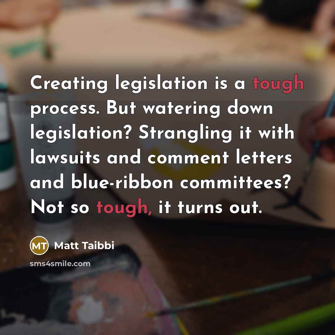 “Creating legislation is a tough process. But watering down legislation? Strangling it with lawsuits and comment letters and blue-ribbon committees? Not so tough, it turns out.” quote by Matt Taibbi