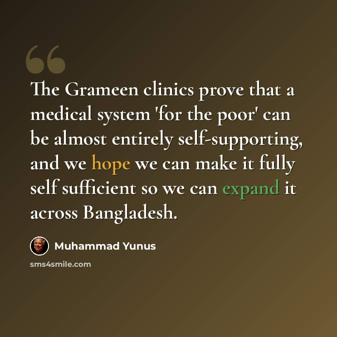 “The Grameen clinics prove that a medical system 'for the poor' can be almost entirely self-supporting, and we hope we can make it fully self sufficient so we can expand it across Bangladesh.” quote by Muhammad Yunus