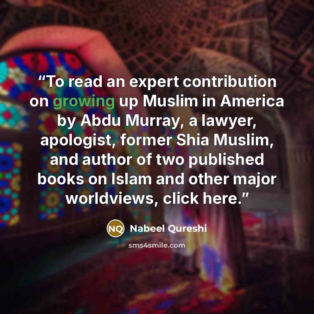 “To read an expert contribution on growing up Muslim in America by Abdu Murray, a lawyer, apologist, former Shia Muslim, and author of two published books on Islam and other major worldviews, click here.” quote by Nabeel Qureshi