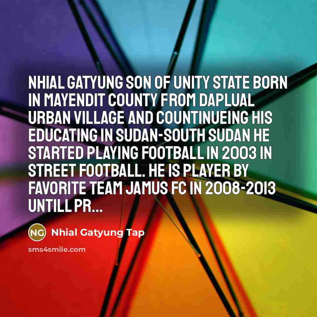 “Nhial Gatyung son of unity state born in mayendit county from daplual urban village and countinueing his educating in sudan-south sudan he started playing football in 2003 in street football. He is player by favorite team Jamus fc in 2008-2013 untill pr...” quote by Nhial Gatyung Tap