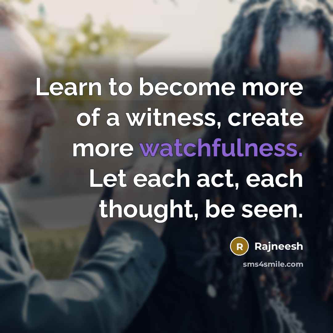 “Learn to become more of a witness, create more watchfulness. Let each act, each thought, be seen.” quote by Rajneesh